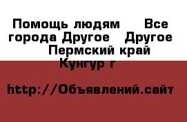 Помощь людям . - Все города Другое » Другое   . Пермский край,Кунгур г.